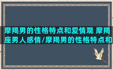 摩羯男的性格特点和爱情观 摩羯座男人感情/摩羯男的性格特点和爱情观 摩羯座男人感情-我的网站